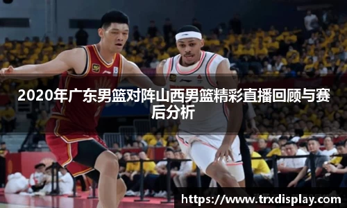 2020年广东男篮对阵山西男篮精彩直播回顾与赛后分析