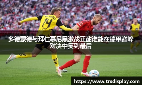 多德蒙德与拜仁慕尼黑激战正酣谁能在德甲巅峰对决中笑到最后