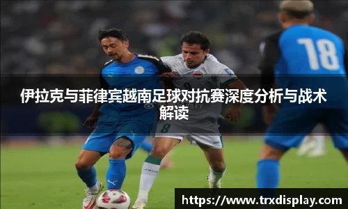 伊拉克与菲律宾越南足球对抗赛深度分析与战术解读