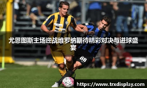 尤恩图斯主场迎战维罗纳期待精彩对决与进球盛宴