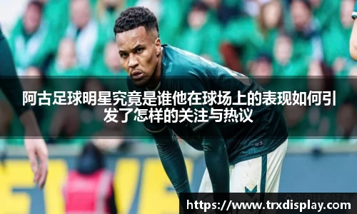 阿古足球明星究竟是谁他在球场上的表现如何引发了怎样的关注与热议