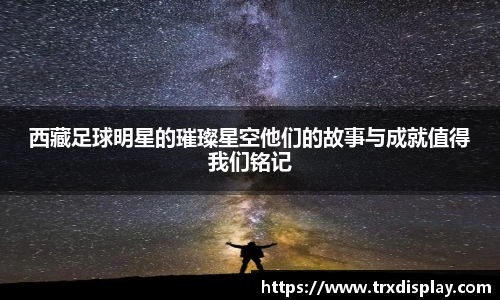 西藏足球明星的璀璨星空他们的故事与成就值得我们铭记