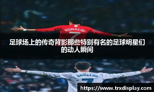 足球场上的传奇背影那些特别有名的足球明星们的动人瞬间