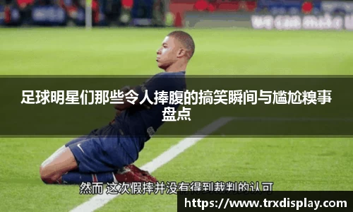 足球明星们那些令人捧腹的搞笑瞬间与尴尬糗事盘点